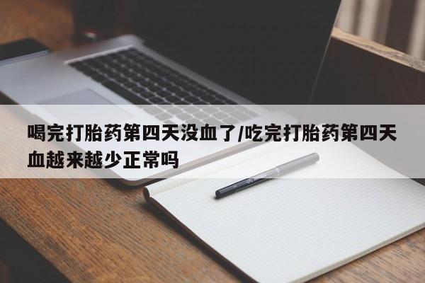 意外怀孕怎么办?打胎药购买微信喝完打胎药第四天没血了/吃完打胎药第四天血越来越少正常吗
