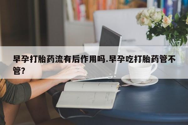 意外怀孕怎么办?打胎药购买微信早孕打胎药流有后作用吗.早孕吃打胎药管不管？