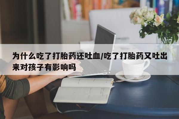 意外怀孕怎么办?打胎药购买微信为什么吃了打胎药还吐血/吃了打胎药又吐出来对孩子有影响吗