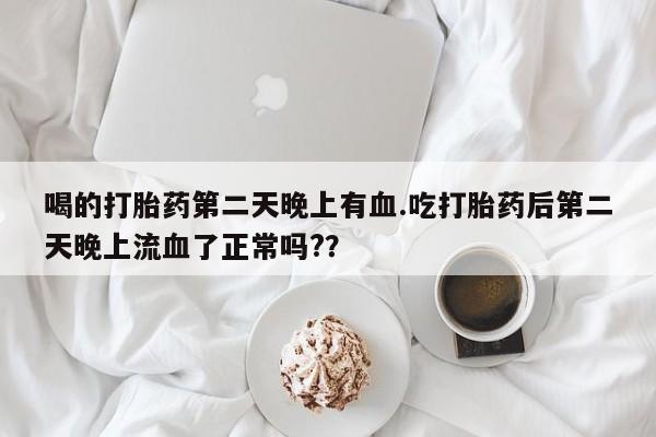 意外怀孕怎么办?打胎药购买微信喝的打胎药第二天晚上有血.吃打胎药后第二天晚上流血了正常吗?？