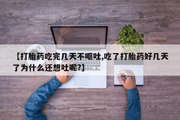 意外怀孕怎么办?打胎药购买微信【打胎药吃完几天不呕吐,吃了打胎药好几天了为什么还想吐呢?】