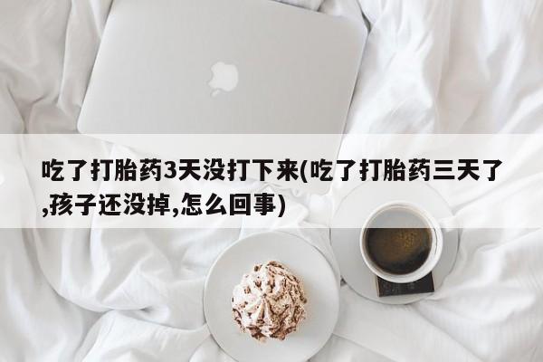 意外怀孕怎么办?打胎药购买微信吃了打胎药3天没打下来(吃了打胎药三天了,孩子还没掉,怎么回事)