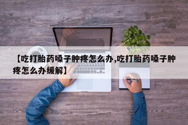 意外怀孕怎么办?打胎药购买微信【吃打胎药嗓子肿疼怎么办,吃打胎药嗓子肿疼怎么办缓解】