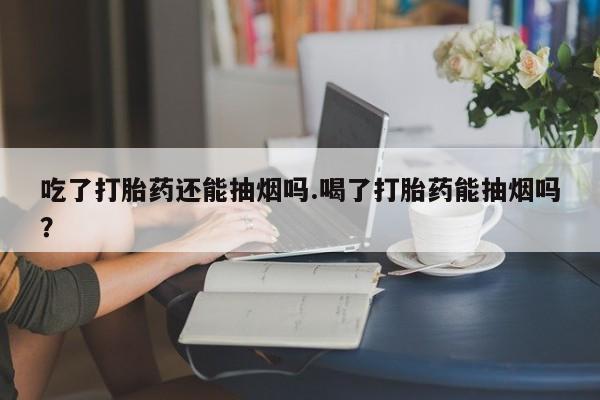 意外怀孕怎么办?打胎药购买微信吃了打胎药还能抽烟吗.喝了打胎药能抽烟吗?