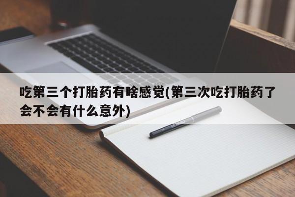 意外怀孕怎么办?打胎药购买微信吃第三个打胎药有啥感觉(第三次吃打胎药了会不会有什么意外)