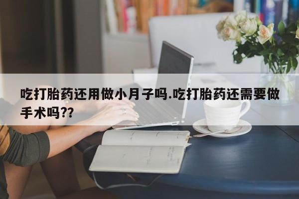 意外怀孕怎么办?打胎药购买微信吃打胎药还用做小月子吗.吃打胎药还需要做手术吗??